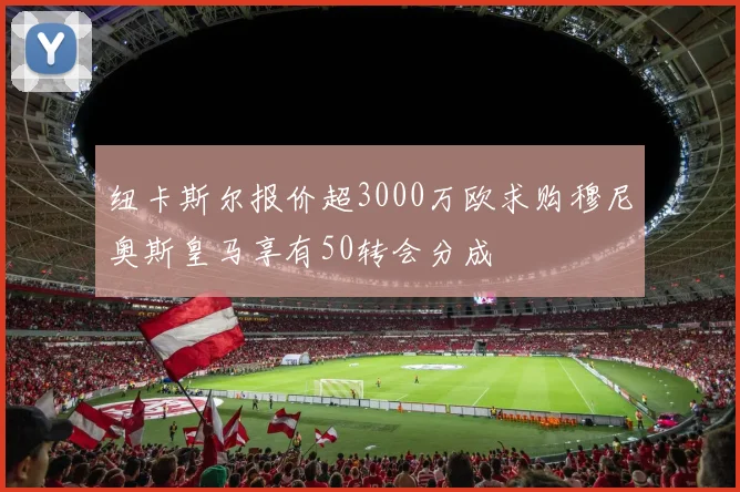 纽卡斯尔报价超3000万欧求购穆尼奥斯皇马享有50转会分成