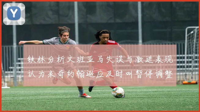 铁林分析文班亚马失误与激进表现认为米奇约翰逊应及时叫暂停调整战术