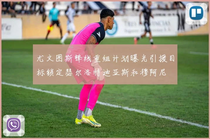 尤文图斯锋线重组计划曝光引援目标锁定瑟尔洛特迪亚斯和穆阿尼