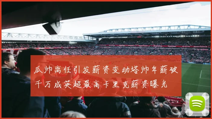 瓜帅离任引发薪资变动塔帅年薪破千万成英超最高卡里克薪资曝光