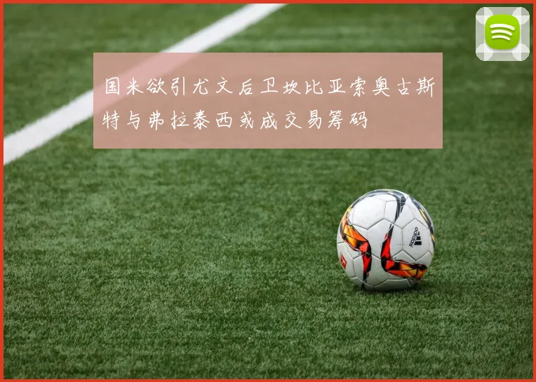 国米欲引尤文后卫坎比亚索奥古斯特与弗拉泰西或成交易筹码