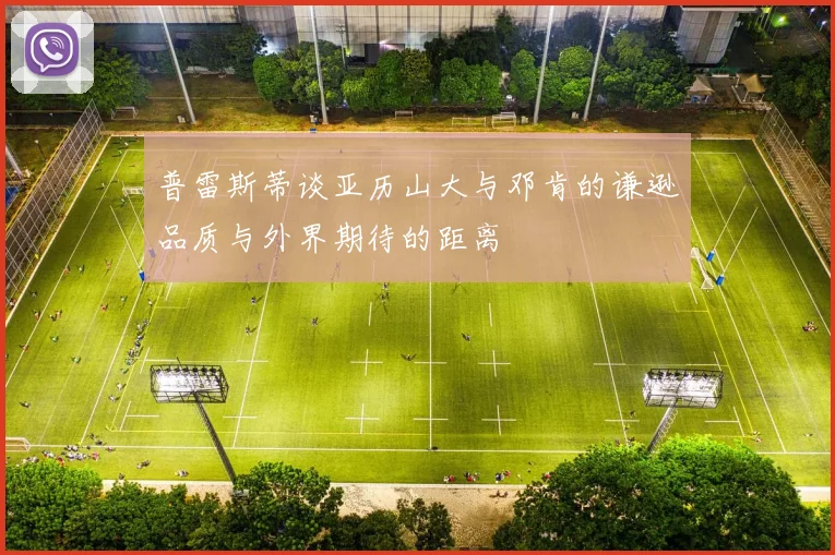 普雷斯蒂谈亚历山大与邓肯的谦逊品质与外界期待的距离