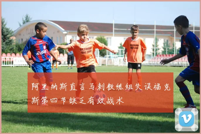 阿里纳斯直言马刺教练组失误福克斯第四节缺乏有效战术