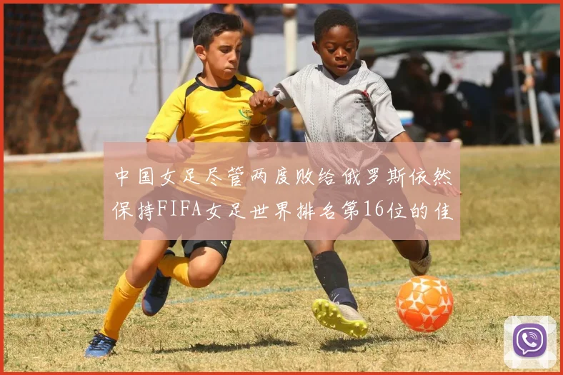 中国女足尽管两度败给俄罗斯依然保持FIFA女足世界排名第16位的佳绩