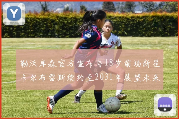勒沃库森官方宣布与18岁前场新星卡尔布雷斯续约至2031年展望未来