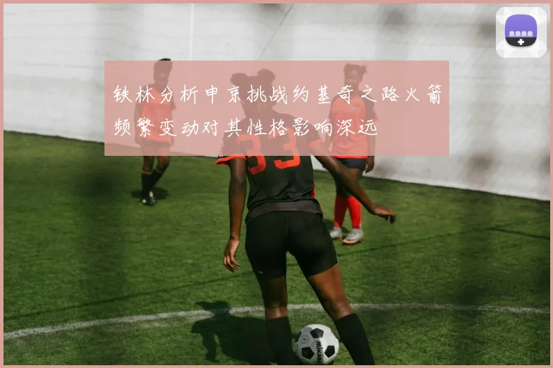 铁林分析申京挑战约基奇之路火箭频繁变动对其性格影响深远
