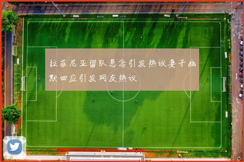 拉菲尼亚留队悬念引发热议妻子幽默回应引发网友热议