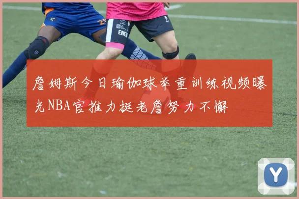 詹姆斯今日瑜伽球举重训练视频曝光NBA官推力挺老詹努力不懈