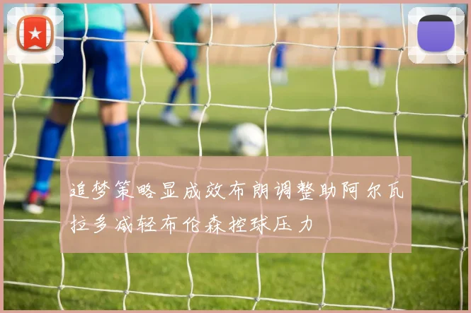 追梦策略显成效布朗调整助阿尔瓦拉多减轻布伦森控球压力