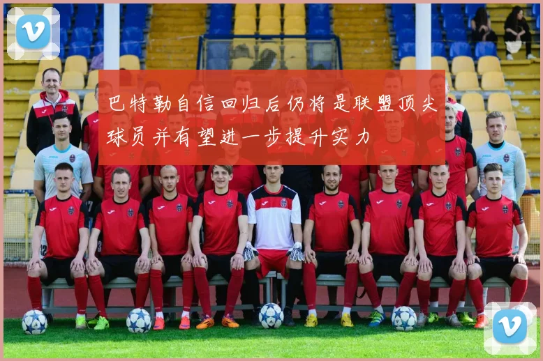 巴特勒自信回归后仍将是联盟顶尖球员并有望进一步提升实力