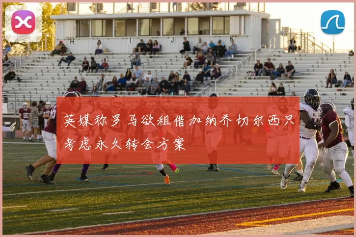 英媒称罗马欲租借加纳乔切尔西只考虑永久转会方案